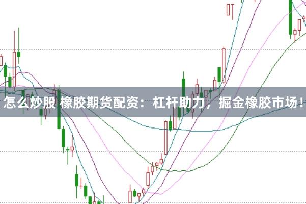 怎么炒股 橡胶期货配资：杠杆助力，掘金橡胶市场！