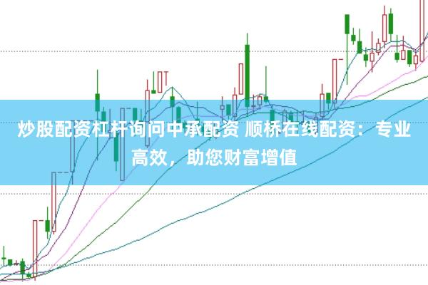 炒股配资杠杆询问中承配资 顺桥在线配资：专业高效，助您财富增值