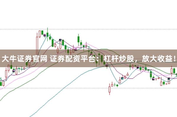 大牛证券官网 证券配资平台：杠杆炒股，放大收益！