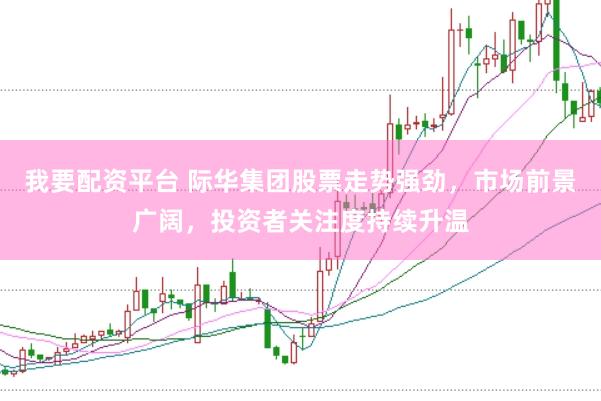 我要配资平台 际华集团股票走势强劲，市场前景广阔，投资者关注度持续升温