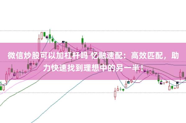 微信炒股可以加杠杆吗 忆融速配：高效匹配，助力快速找到理想中的另一半！