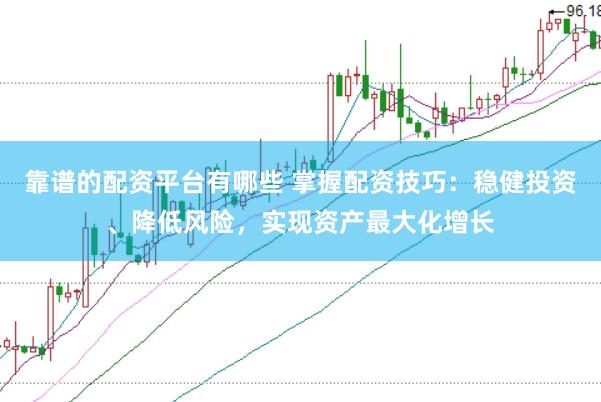 靠谱的配资平台有哪些 掌握配资技巧：稳健投资、降低风险，实现资产最大化增长