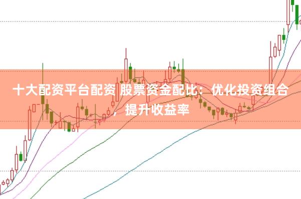 十大配资平台配资 股票资金配比：优化投资组合，提升收益率