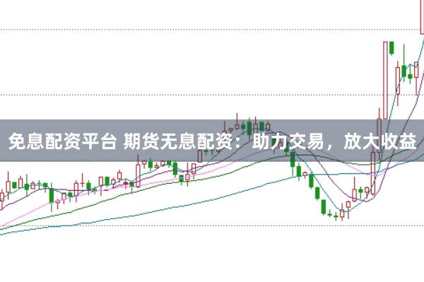 免息配资平台 期货无息配资：助力交易，放大收益