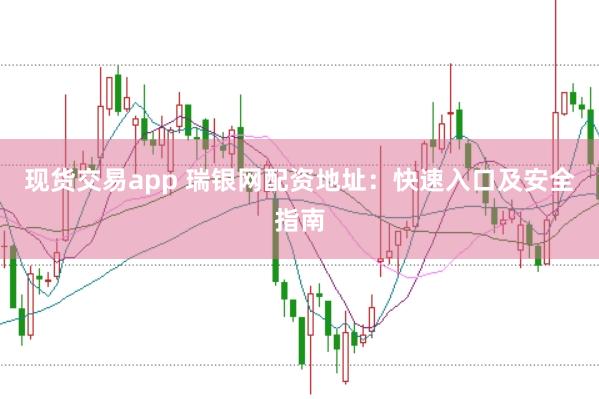 现货交易app 瑞银网配资地址：快速入口及安全指南