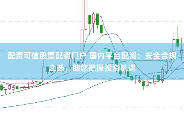 配资可信股票配资门户 国内平台配资：安全合规之选，助您把握投资机遇
