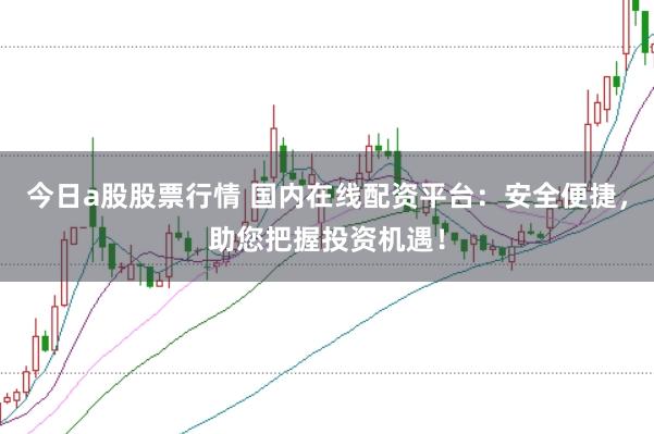 今日a股股票行情 国内在线配资平台：安全便捷，助您把握投资机遇！