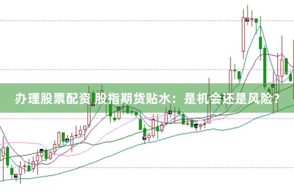 办理股票配资 股指期货贴水：是机会还是风险？