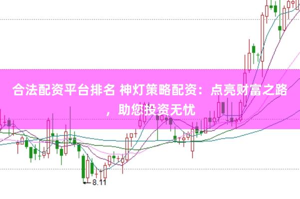 合法配资平台排名 神灯策略配资：点亮财富之路，助您投资无忧