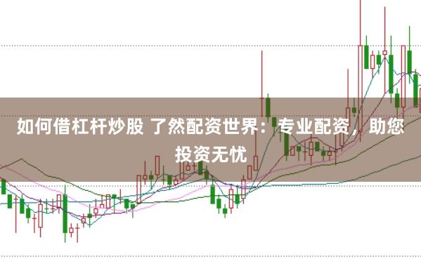 如何借杠杆炒股 了然配资世界：专业配资，助您投资无忧