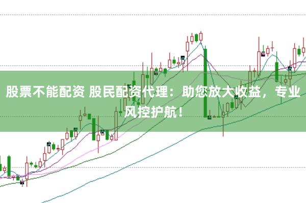 股票不能配资 股民配资代理：助您放大收益，专业风控护航！