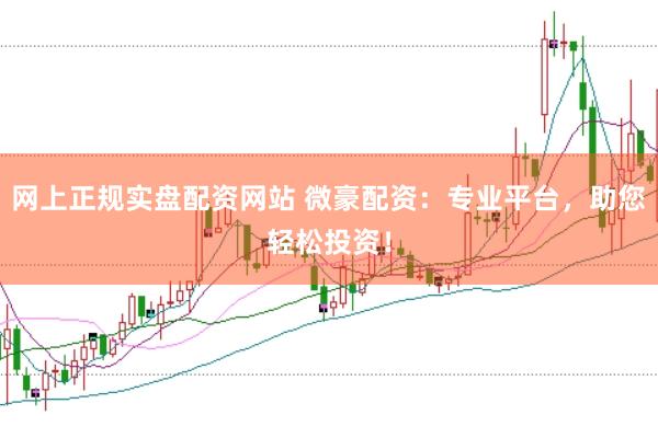 网上正规实盘配资网站 微豪配资：专业平台，助您轻松投资！
