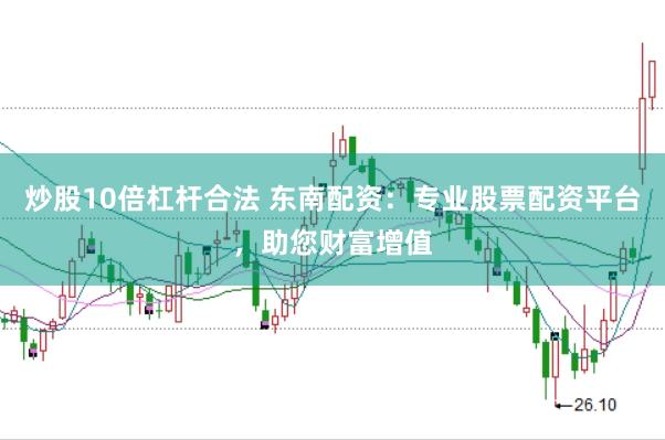 炒股10倍杠杆合法 东南配资：专业股票配资平台，助您财富增值