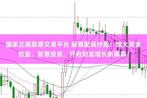 国家正规股票交易平台 股票配资炒股：放大资金效益，智慧投资，开启财富增长新篇章！