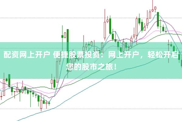 配资网上开户 便捷股票投资：网上开户，轻松开启您的股市之旅！