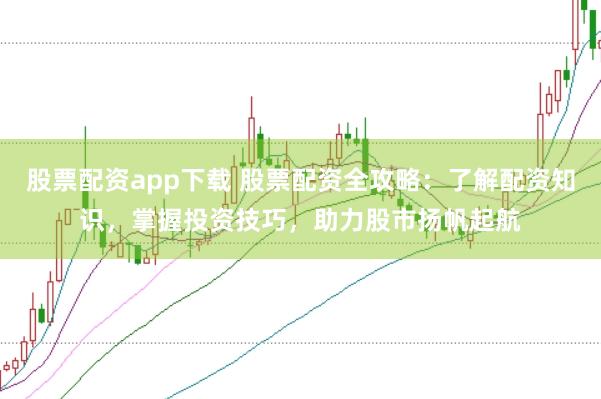 股票配资app下载 股票配资全攻略：了解配资知识，掌握投资技巧，助力股市扬帆起航