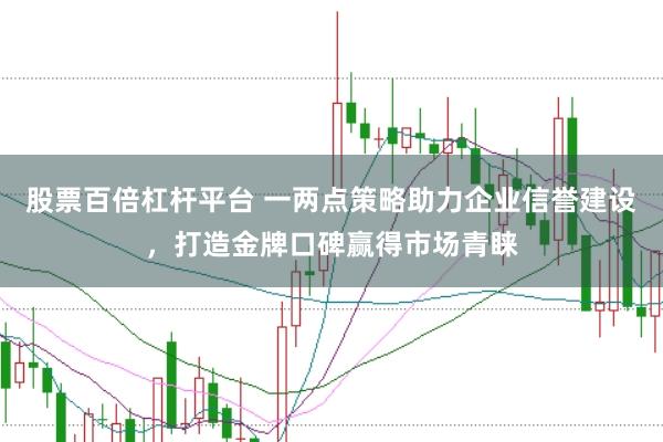 股票百倍杠杆平台 一两点策略助力企业信誉建设，打造金牌口碑赢得市场青睐