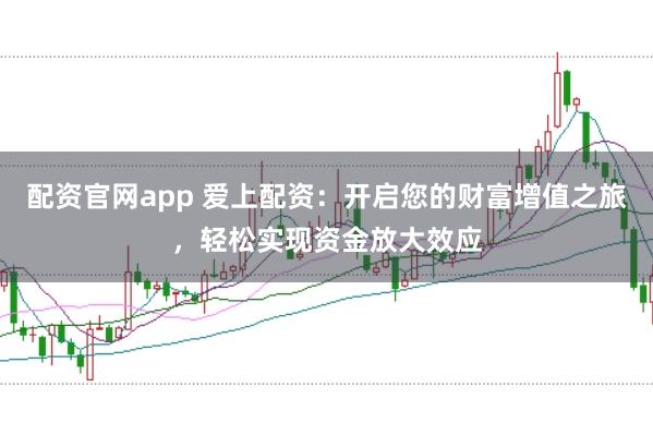 配资官网app 爱上配资：开启您的财富增值之旅，轻松实现资金放大效应