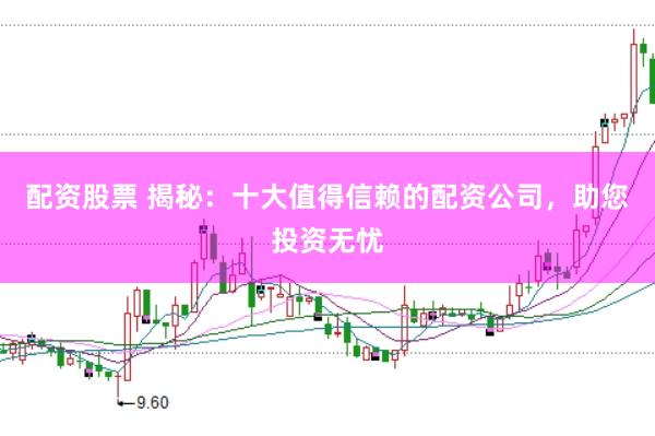 配资股票 揭秘：十大值得信赖的配资公司，助您投资无忧