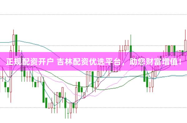 正规配资开户 吉林配资优选平台，助您财富增值！