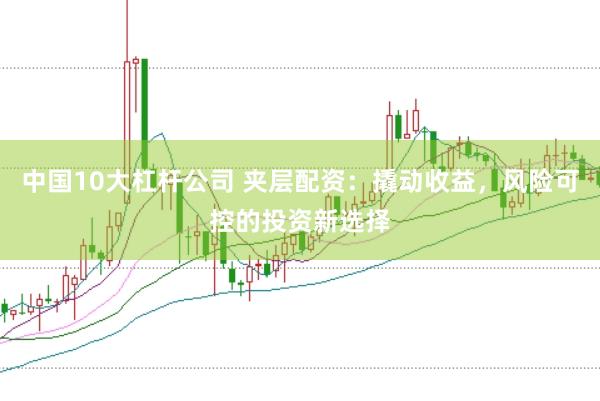 中国10大杠杆公司 夹层配资：撬动收益，风险可控的投资新选择