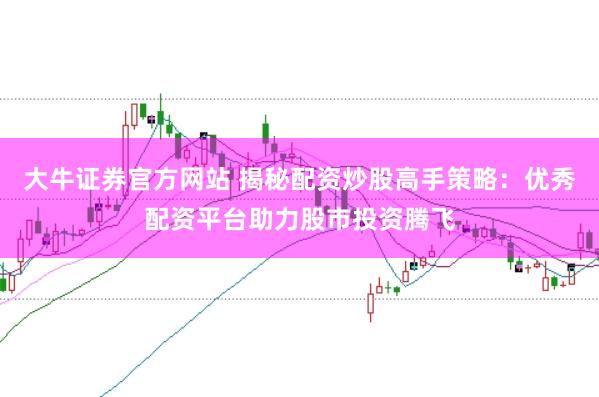 大牛证券官方网站 揭秘配资炒股高手策略：优秀配资平台助力股市投资腾飞