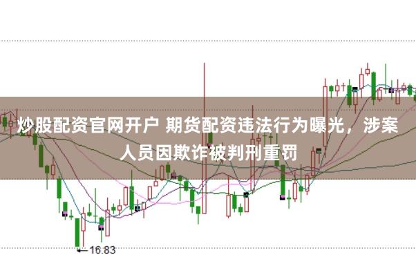 炒股配资官网开户 期货配资违法行为曝光，涉案人员因欺诈被判刑重罚