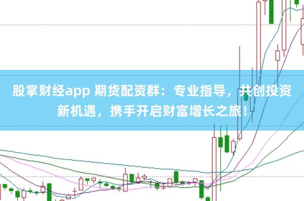 股掌财经app 期货配资群：专业指导，共创投资新机遇，携手开启财富增长之旅！