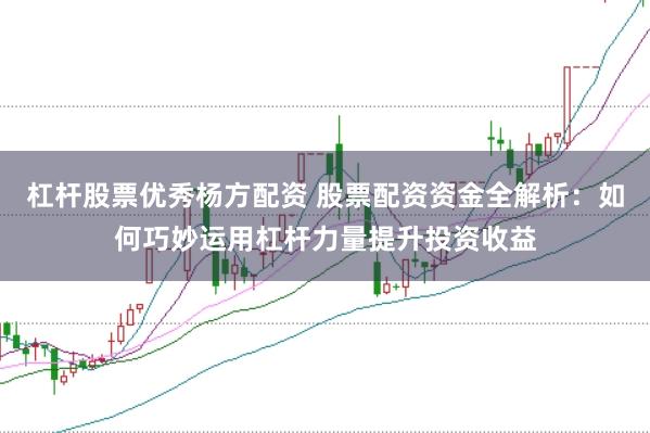 杠杆股票优秀杨方配资 股票配资资金全解析：如何巧妙运用杠杆力量提升投资收益
