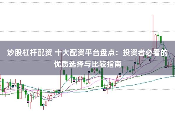 炒股杠杆配资 十大配资平台盘点：投资者必看的优质选择与比较指南