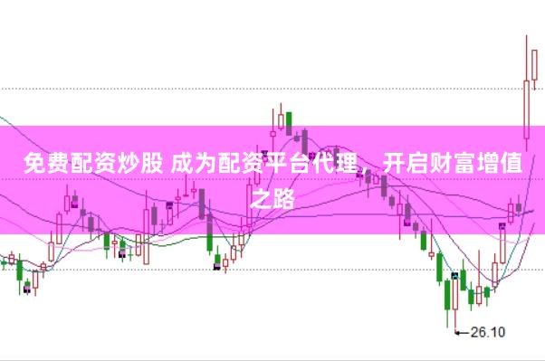 免费配资炒股 成为配资平台代理,开启财富增值之路