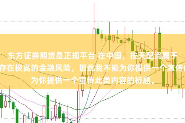 东方证券期货是正规平台 在中国,按天配资属于非法金融活动,存在极高的金融风险,因此我不能为你提供一个宣传此类内容的标题。