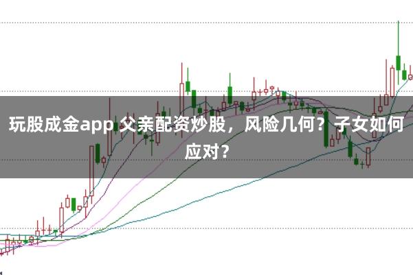 玩股成金app 父亲配资炒股，风险几何？子女如何应对？