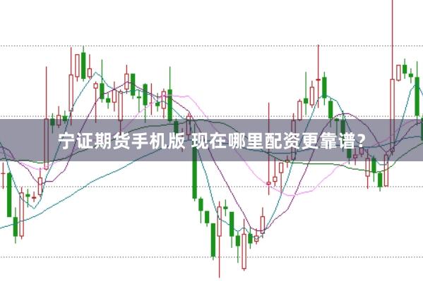 宁证期货手机版 现在哪里配资更靠谱?