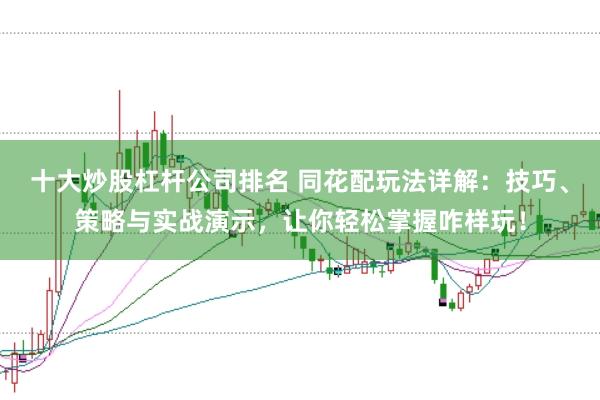 十大炒股杠杆公司排名 同花配玩法详解：技巧、策略与实战演示，让你轻松掌握咋样玩！