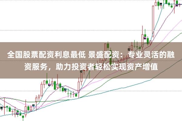 全国股票配资利息最低 景盛配资：专业灵活的融资服务，助力投资者轻松实现资产增值