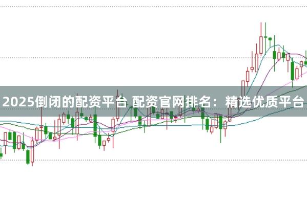 2025倒闭的配资平台 配资官网排名:精选优质平台