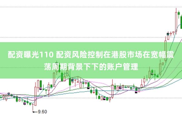 配资曝光110 配资风险控制在港股市场在宽幅震荡周期背景下下的账户管理