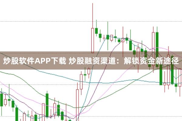 炒股软件APP下载 炒股融资渠道：解锁资金新途径