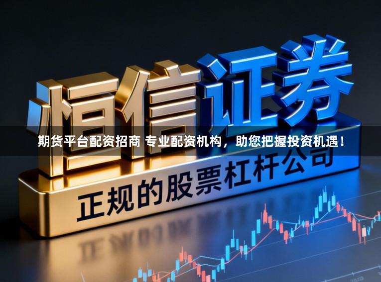 期货平台配资招商 专业配资机构,助您把握投资机遇!