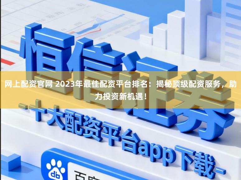 网上配资官网 2023年最佳配资平台排名:揭秘顶级配资服务,助力投资新机遇!