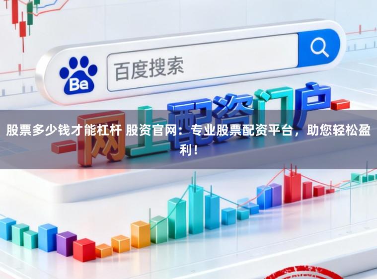 股票多少钱才能杠杆 股资官网：专业股票配资平台，助您轻松盈利！