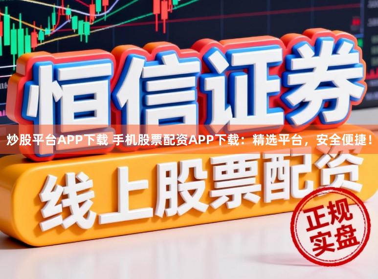 炒股平台APP下载 手机股票配资APP下载：精选平台，安全便捷！