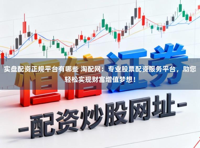实盘配资正规平台有哪些 淘配网：专业股票配资服务平台，助您轻松实现财富增值梦想！