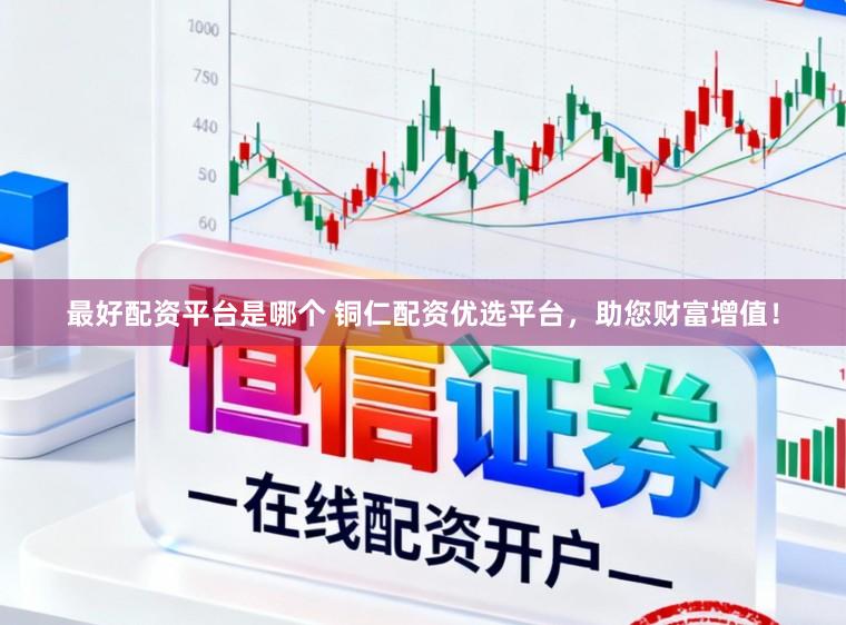 最好配资平台是哪个 铜仁配资优选平台，助您财富增值！