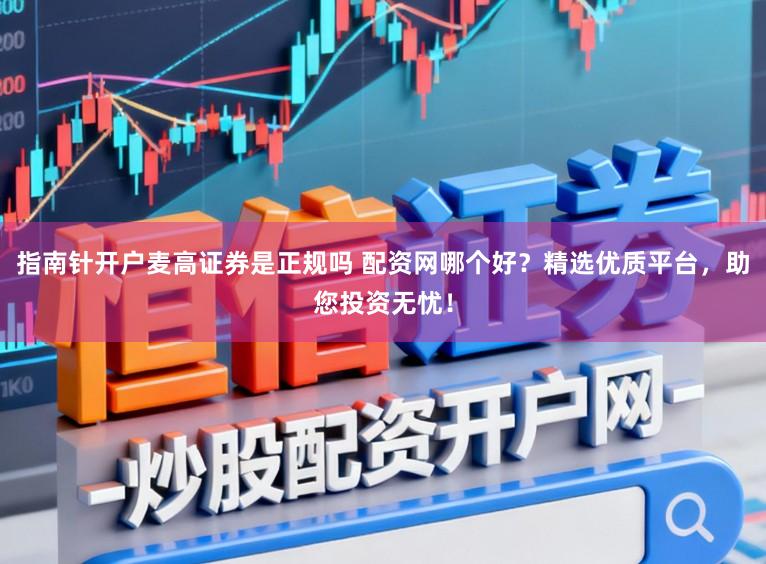 指南针开户麦高证券是正规吗 配资网哪个好?精选优质平台,助您投资无忧!
