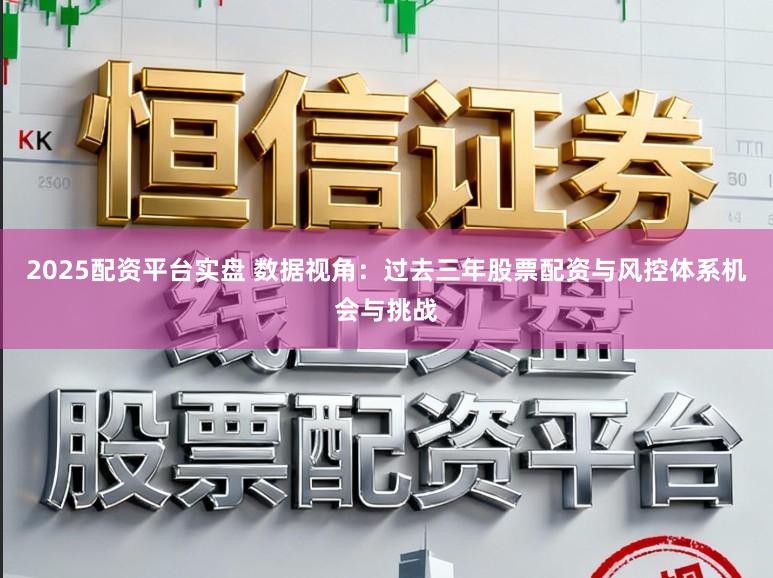 2025配资平台实盘 数据视角：过去三年股票配资与风控体系机会与挑战