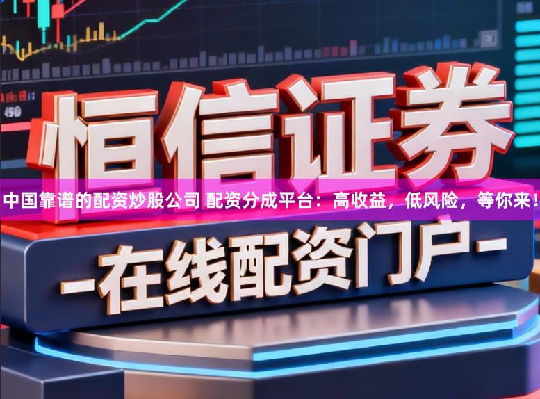 中国靠谱的配资炒股公司 配资分成平台:高收益,低风险,等你来!