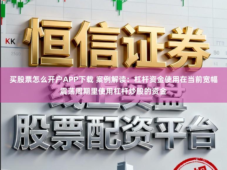 买股票怎么开户APP下载 案例解读：杠杆资金使用在当前宽幅震荡周期里使用杠杆炒股的资金