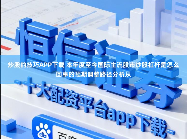 炒股的技巧APP下载 本年度至今国际主流股市炒股杠杆是怎么回事的预期调整路径分析从